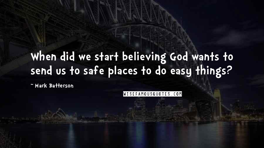 Mark Batterson Quotes: When did we start believing God wants to send us to safe places to do easy things?