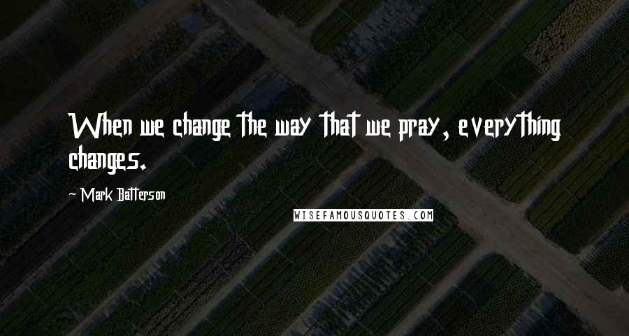 Mark Batterson Quotes: When we change the way that we pray, everything changes.