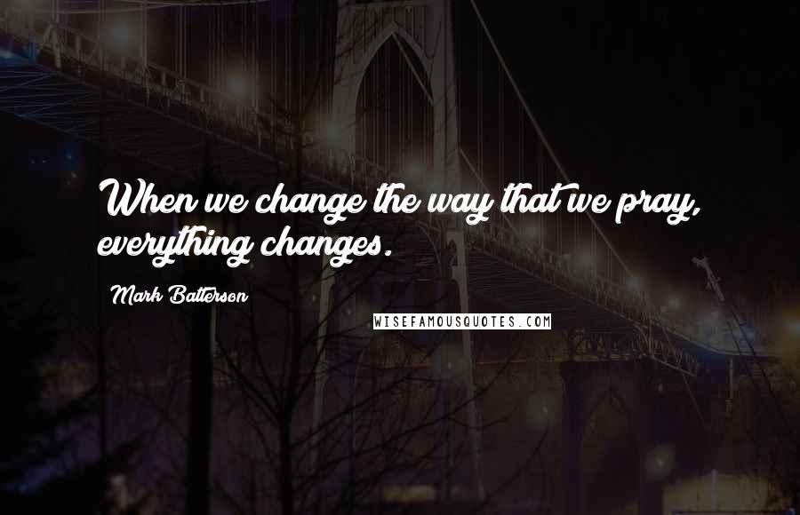 Mark Batterson Quotes: When we change the way that we pray, everything changes.