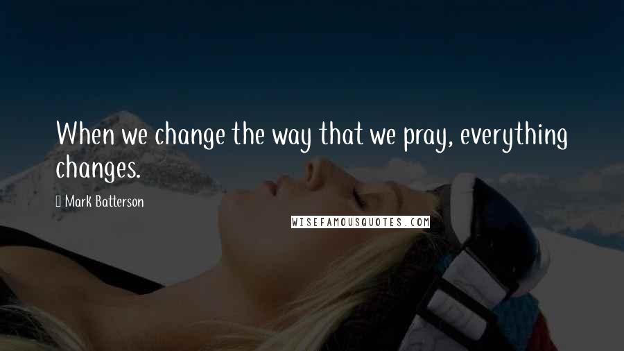 Mark Batterson Quotes: When we change the way that we pray, everything changes.