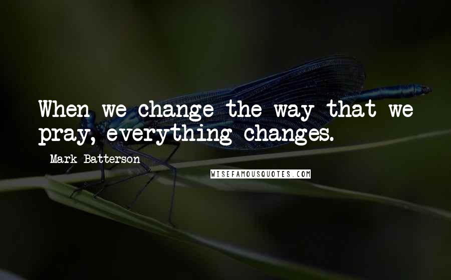 Mark Batterson Quotes: When we change the way that we pray, everything changes.