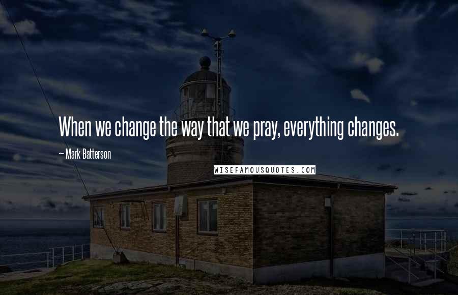 Mark Batterson Quotes: When we change the way that we pray, everything changes.