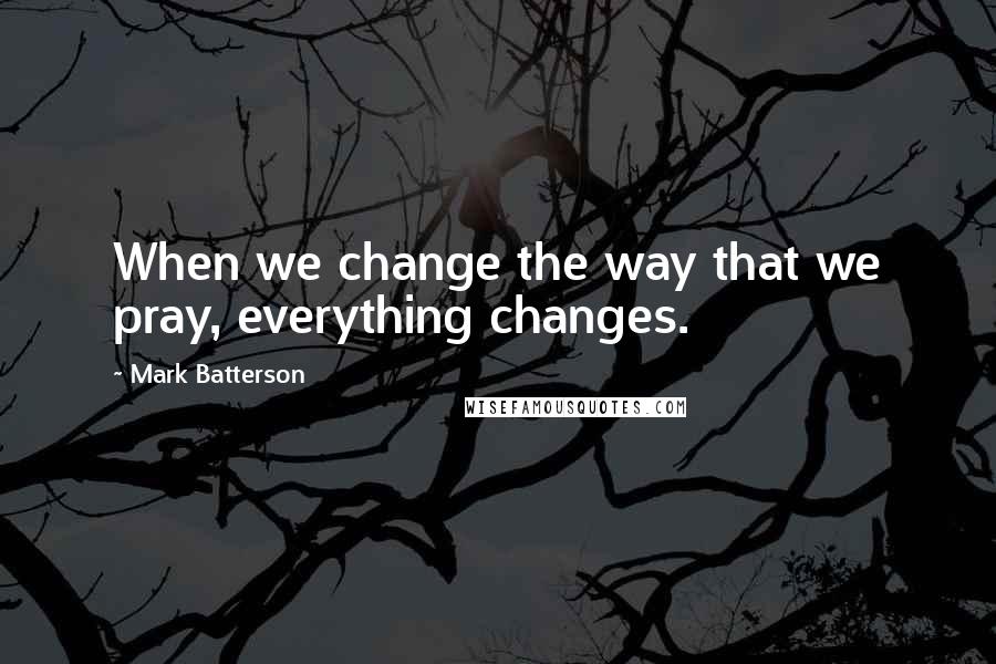 Mark Batterson Quotes: When we change the way that we pray, everything changes.