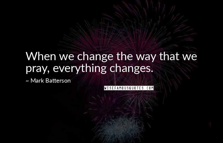 Mark Batterson Quotes: When we change the way that we pray, everything changes.