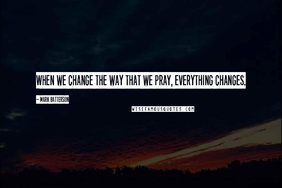 Mark Batterson Quotes: When we change the way that we pray, everything changes.