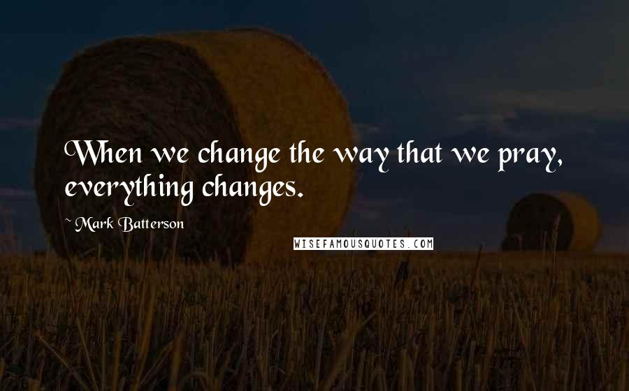 Mark Batterson Quotes: When we change the way that we pray, everything changes.