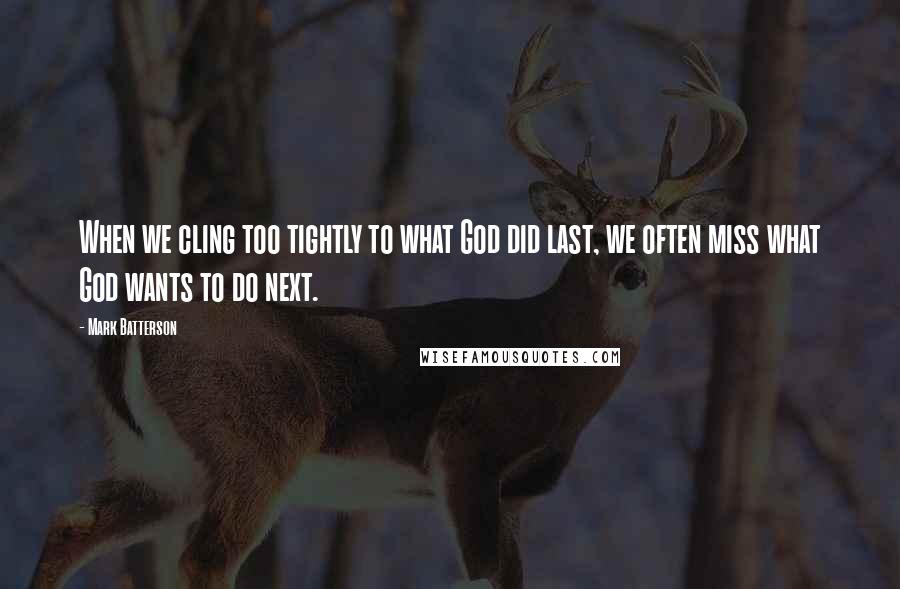 Mark Batterson Quotes: When we cling too tightly to what God did last, we often miss what God wants to do next.