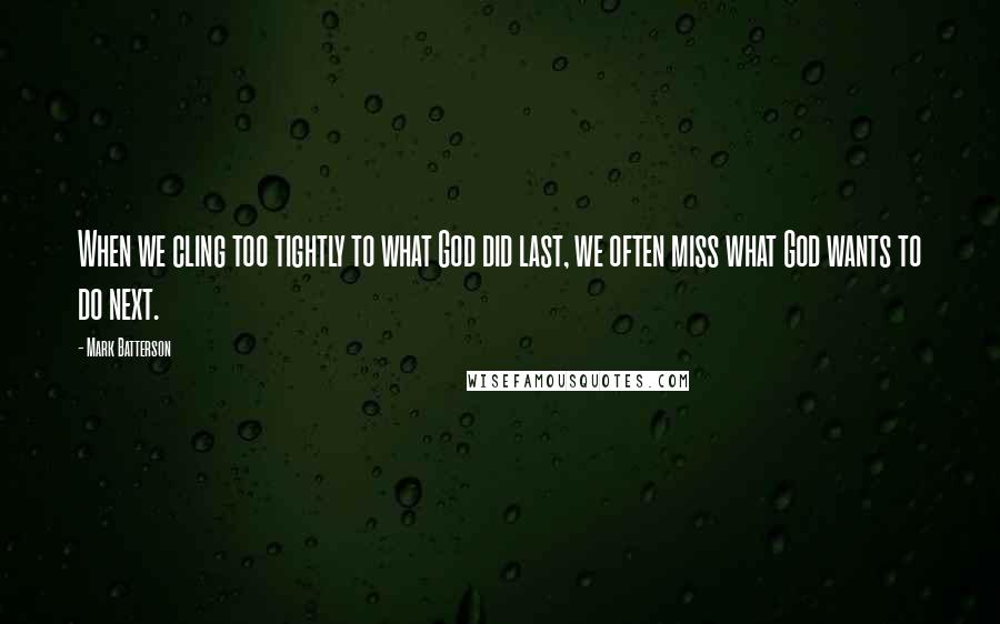 Mark Batterson Quotes: When we cling too tightly to what God did last, we often miss what God wants to do next.