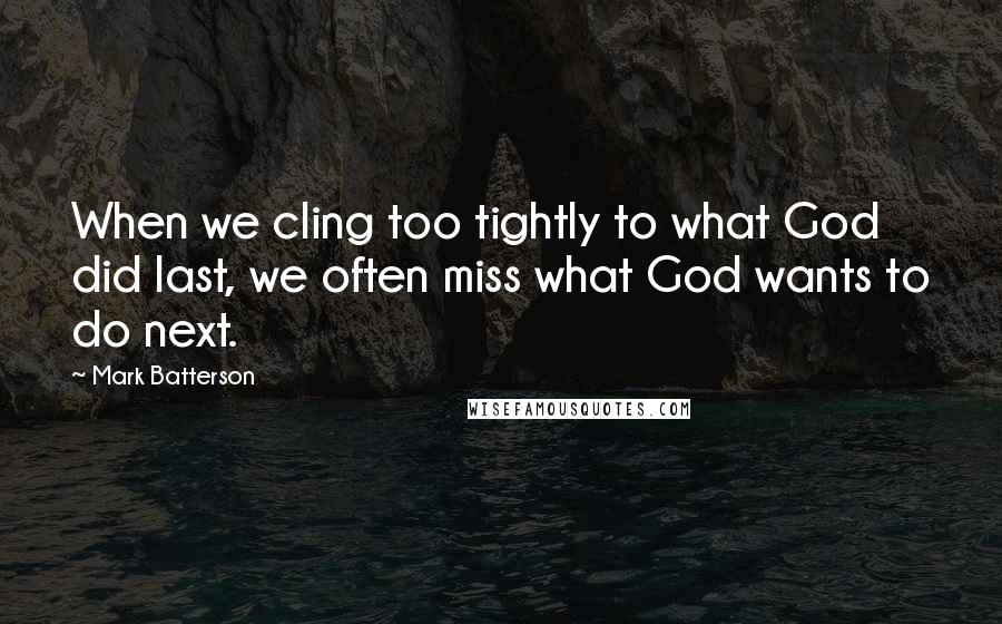 Mark Batterson Quotes: When we cling too tightly to what God did last, we often miss what God wants to do next.