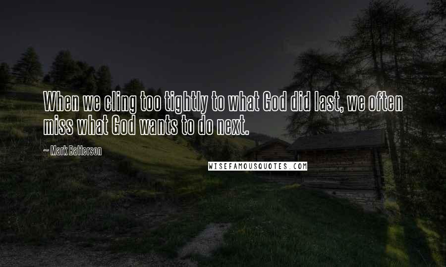 Mark Batterson Quotes: When we cling too tightly to what God did last, we often miss what God wants to do next.