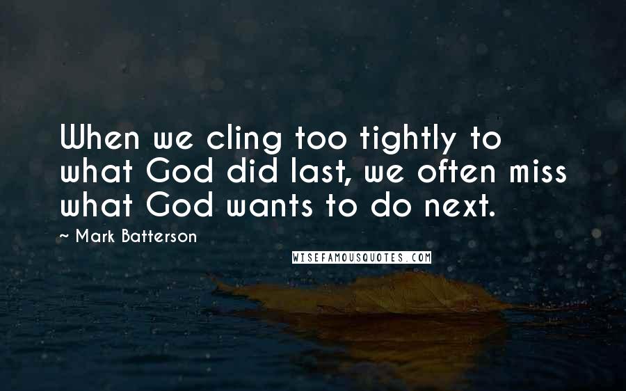 Mark Batterson Quotes: When we cling too tightly to what God did last, we often miss what God wants to do next.
