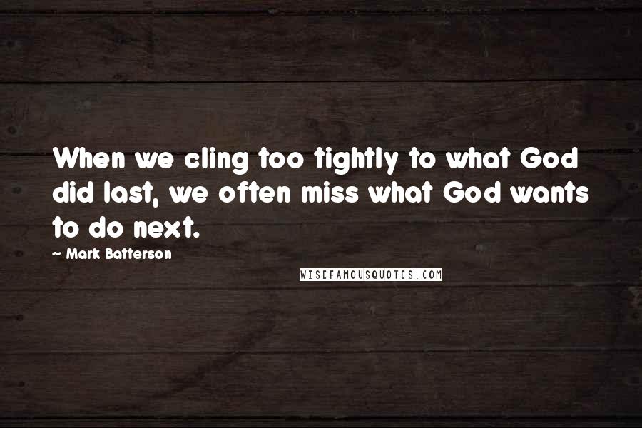 Mark Batterson Quotes: When we cling too tightly to what God did last, we often miss what God wants to do next.