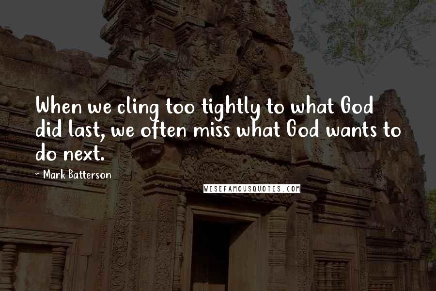Mark Batterson Quotes: When we cling too tightly to what God did last, we often miss what God wants to do next.