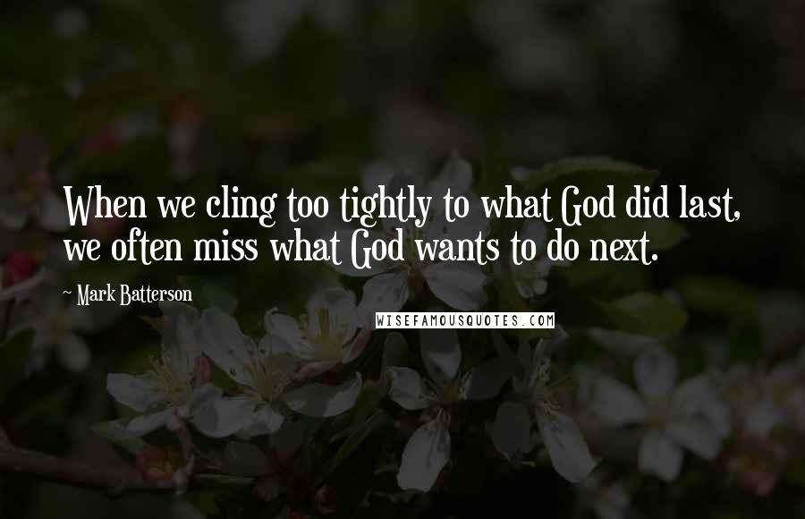 Mark Batterson Quotes: When we cling too tightly to what God did last, we often miss what God wants to do next.
