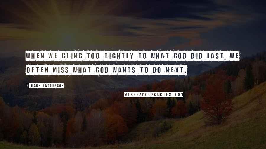 Mark Batterson Quotes: When we cling too tightly to what God did last, we often miss what God wants to do next.