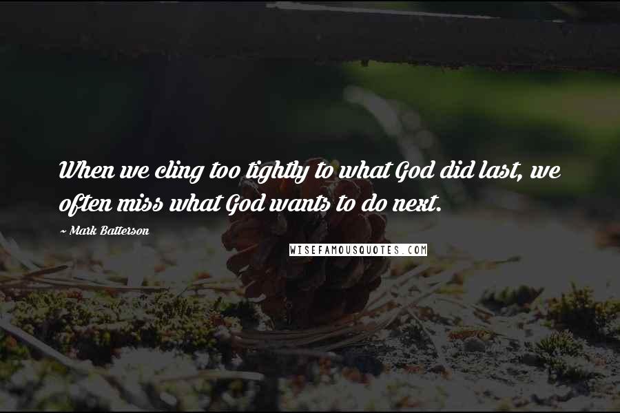 Mark Batterson Quotes: When we cling too tightly to what God did last, we often miss what God wants to do next.