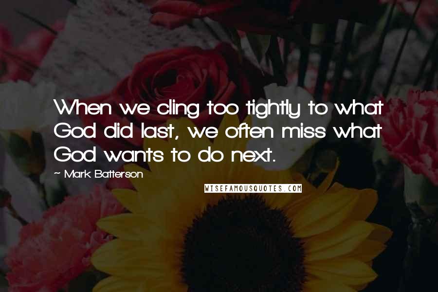 Mark Batterson Quotes: When we cling too tightly to what God did last, we often miss what God wants to do next.