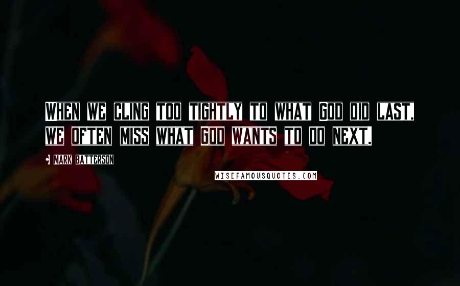 Mark Batterson Quotes: When we cling too tightly to what God did last, we often miss what God wants to do next.