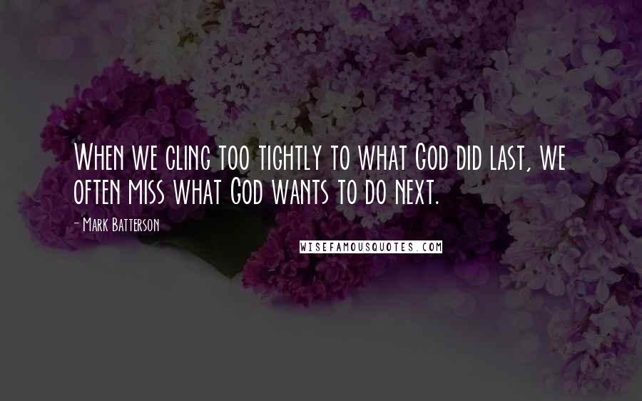 Mark Batterson Quotes: When we cling too tightly to what God did last, we often miss what God wants to do next.