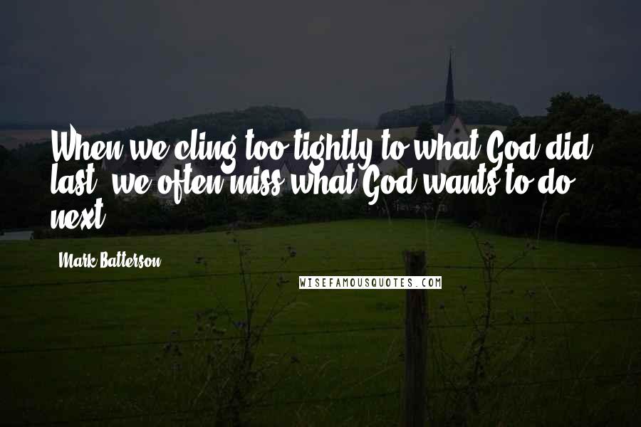 Mark Batterson Quotes: When we cling too tightly to what God did last, we often miss what God wants to do next.