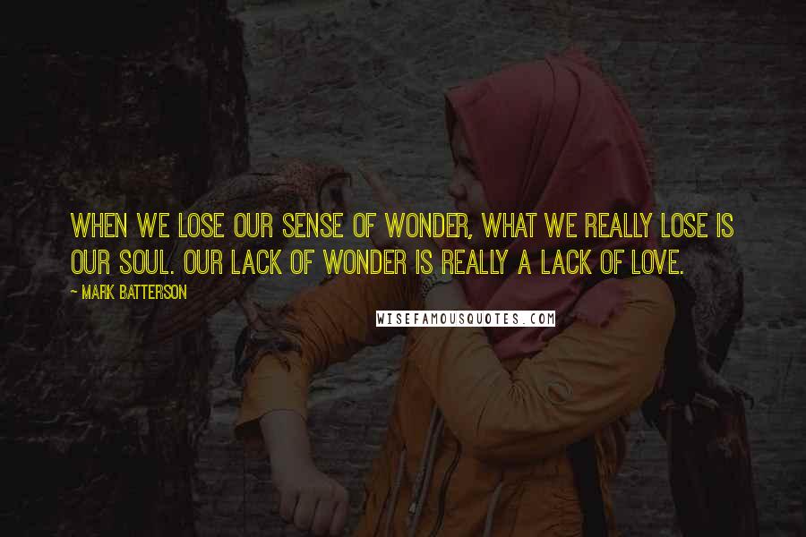 Mark Batterson Quotes: When we lose our sense of wonder, what we really lose is our soul. Our lack of wonder is really a lack of love.