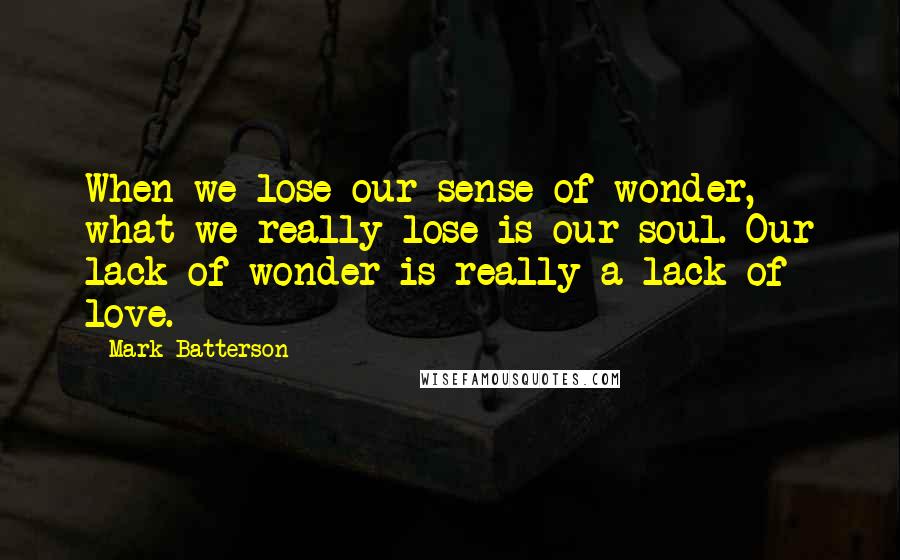 Mark Batterson Quotes: When we lose our sense of wonder, what we really lose is our soul. Our lack of wonder is really a lack of love.