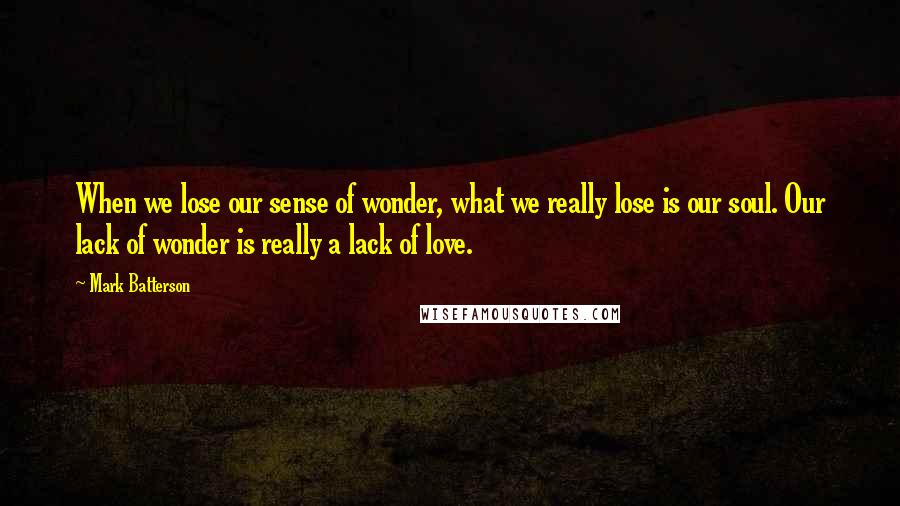 Mark Batterson Quotes: When we lose our sense of wonder, what we really lose is our soul. Our lack of wonder is really a lack of love.