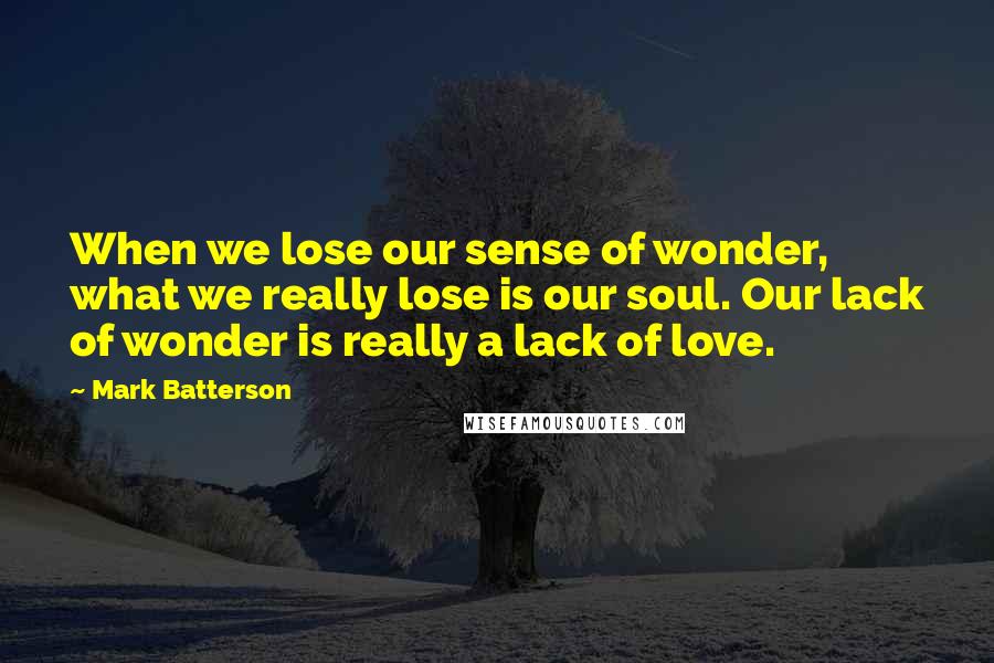 Mark Batterson Quotes: When we lose our sense of wonder, what we really lose is our soul. Our lack of wonder is really a lack of love.