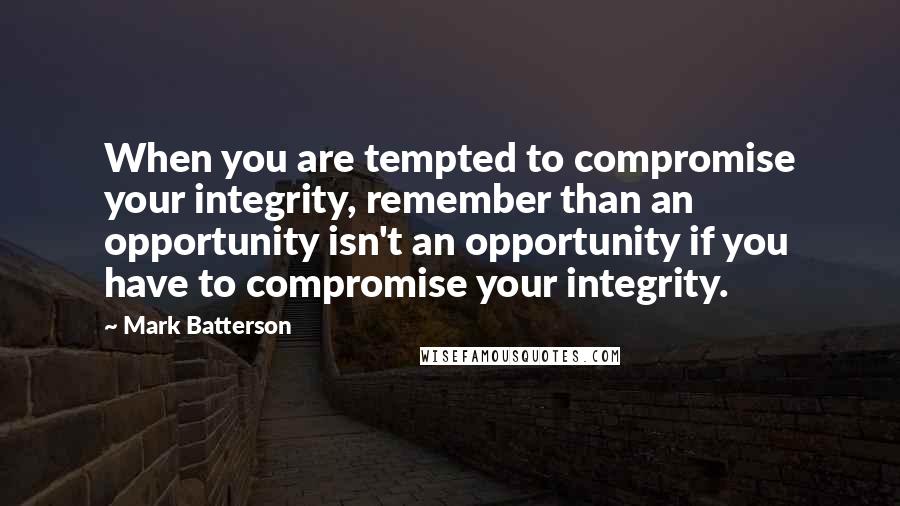 Mark Batterson Quotes: When you are tempted to compromise your integrity, remember than an opportunity isn't an opportunity if you have to compromise your integrity.