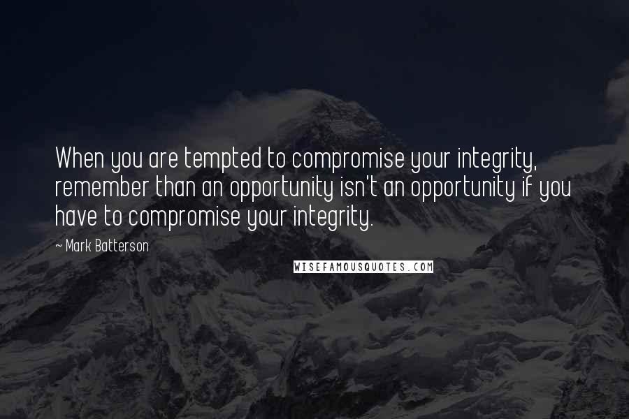 Mark Batterson Quotes: When you are tempted to compromise your integrity, remember than an opportunity isn't an opportunity if you have to compromise your integrity.