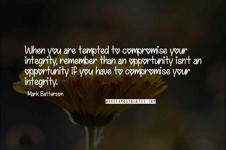 Mark Batterson Quotes: When you are tempted to compromise your integrity, remember than an opportunity isn't an opportunity if you have to compromise your integrity.