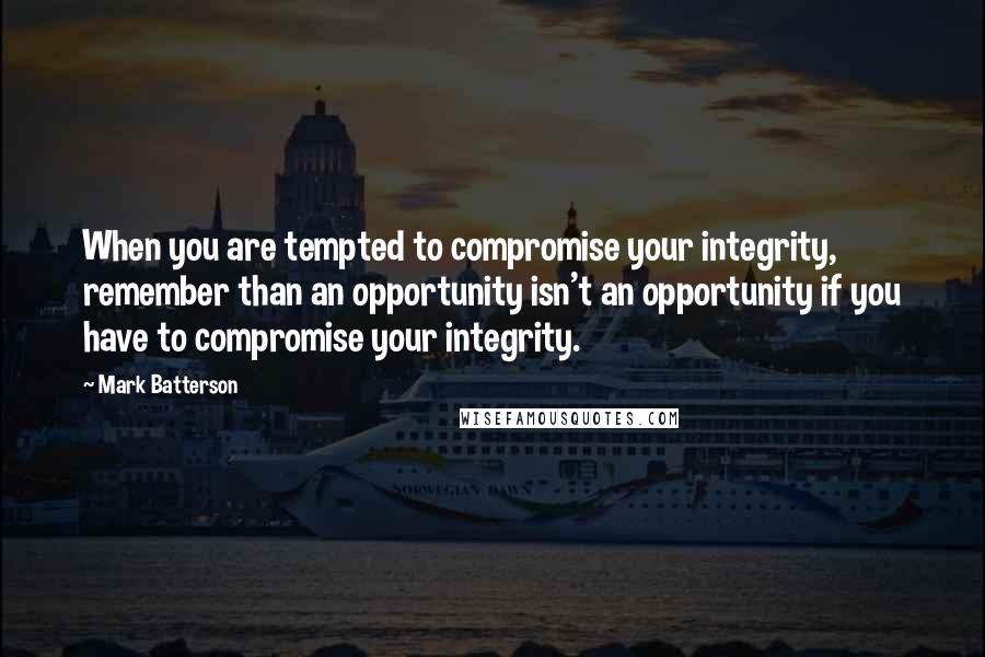 Mark Batterson Quotes: When you are tempted to compromise your integrity, remember than an opportunity isn't an opportunity if you have to compromise your integrity.
