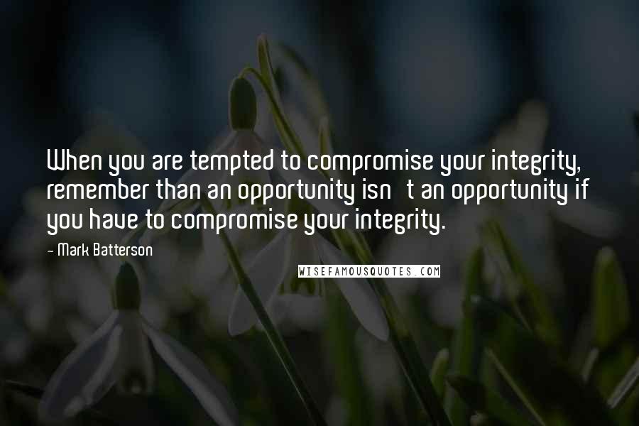 Mark Batterson Quotes: When you are tempted to compromise your integrity, remember than an opportunity isn't an opportunity if you have to compromise your integrity.