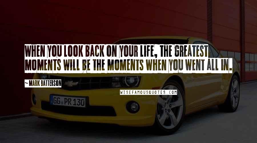 Mark Batterson Quotes: When you look back on your life, the greatest moments will be the moments when you went all in.