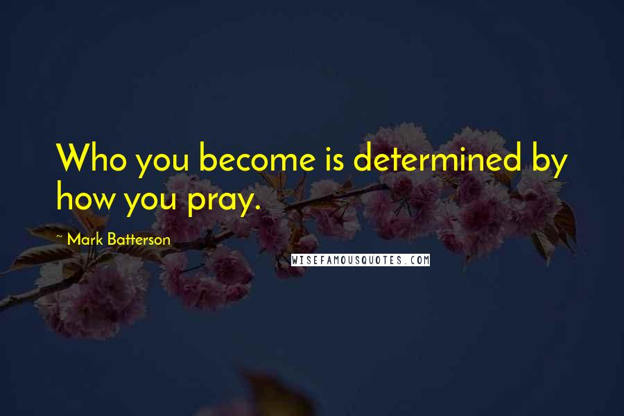 Mark Batterson Quotes: Who you become is determined by how you pray.