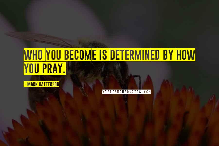 Mark Batterson Quotes: Who you become is determined by how you pray.