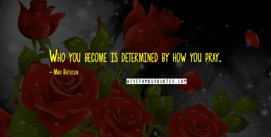 Mark Batterson Quotes: Who you become is determined by how you pray.