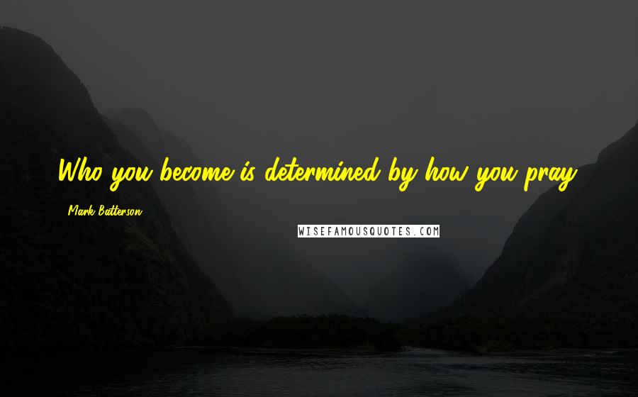 Mark Batterson Quotes: Who you become is determined by how you pray.