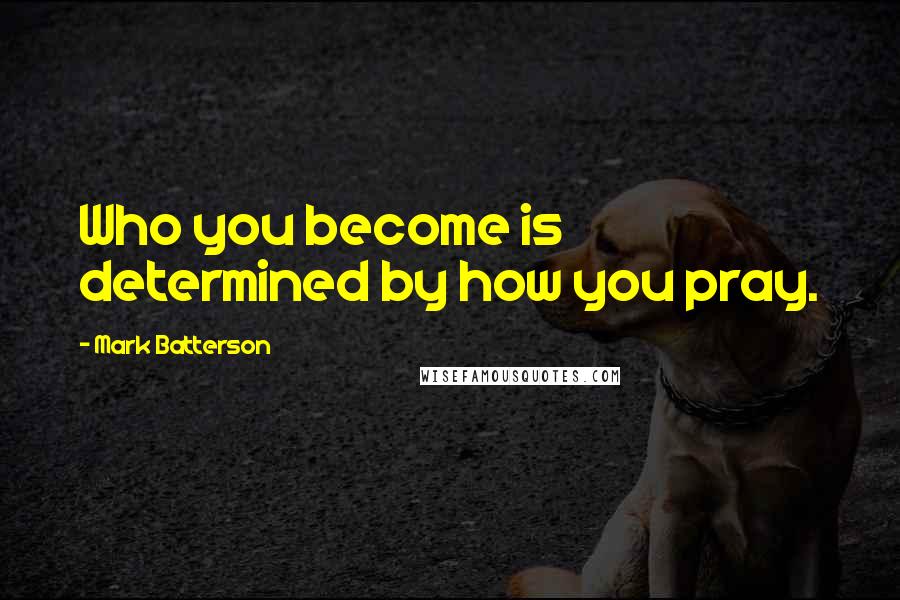 Mark Batterson Quotes: Who you become is determined by how you pray.