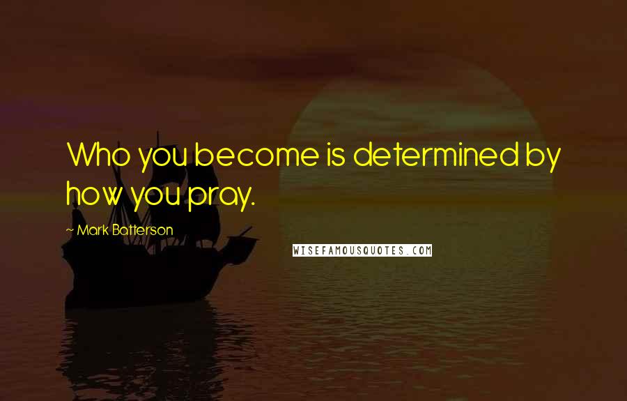 Mark Batterson Quotes: Who you become is determined by how you pray.