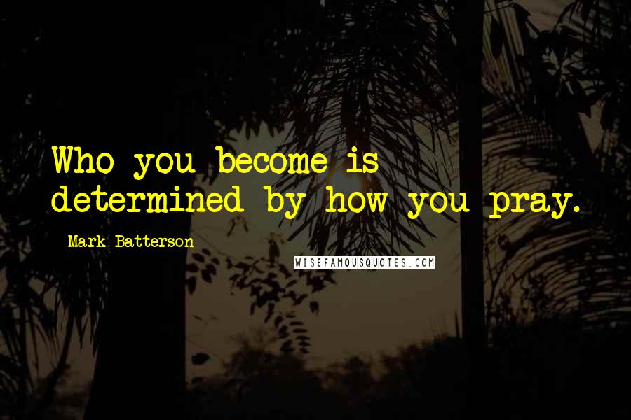 Mark Batterson Quotes: Who you become is determined by how you pray.