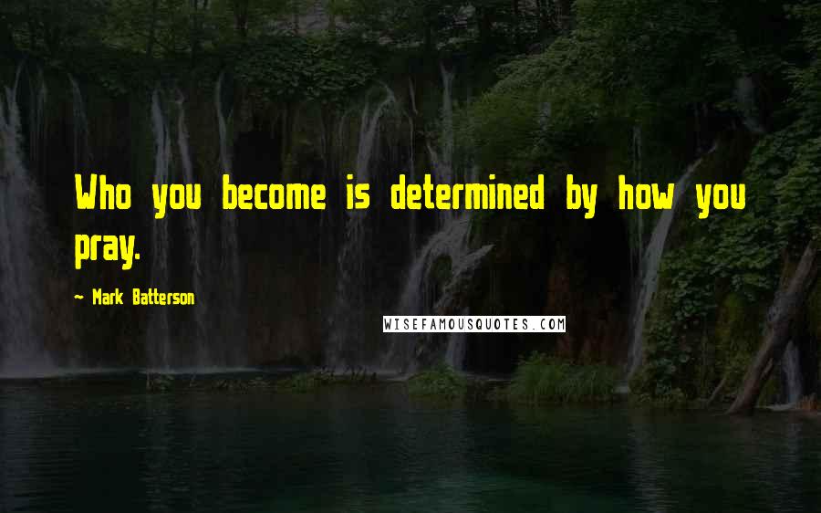 Mark Batterson Quotes: Who you become is determined by how you pray.