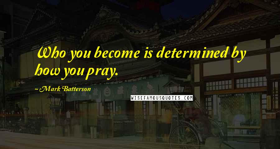 Mark Batterson Quotes: Who you become is determined by how you pray.