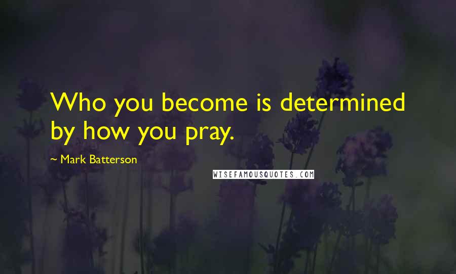 Mark Batterson Quotes: Who you become is determined by how you pray.