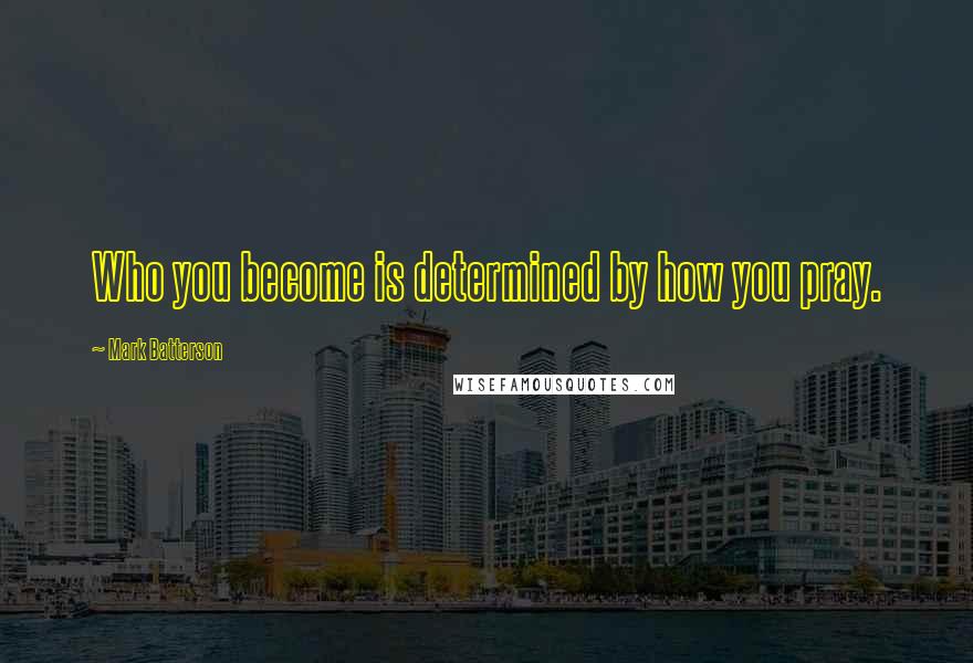 Mark Batterson Quotes: Who you become is determined by how you pray.