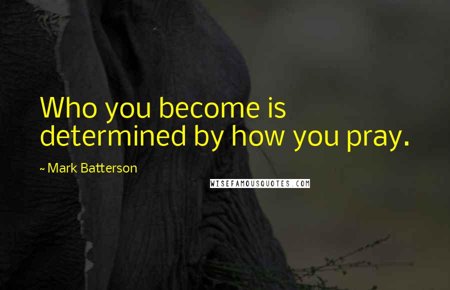 Mark Batterson Quotes: Who you become is determined by how you pray.