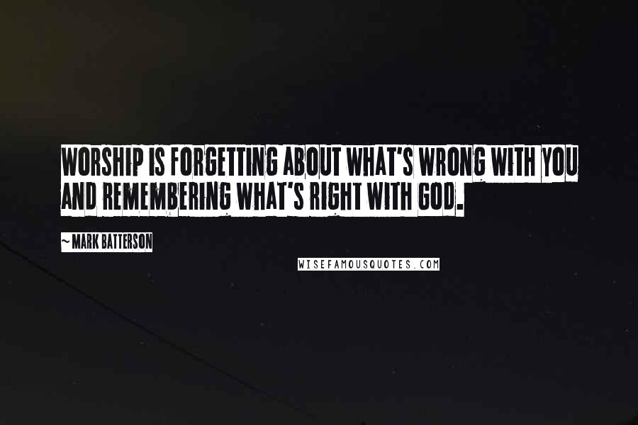 Mark Batterson Quotes: Worship is forgetting about what's wrong with you and remembering what's right with God.
