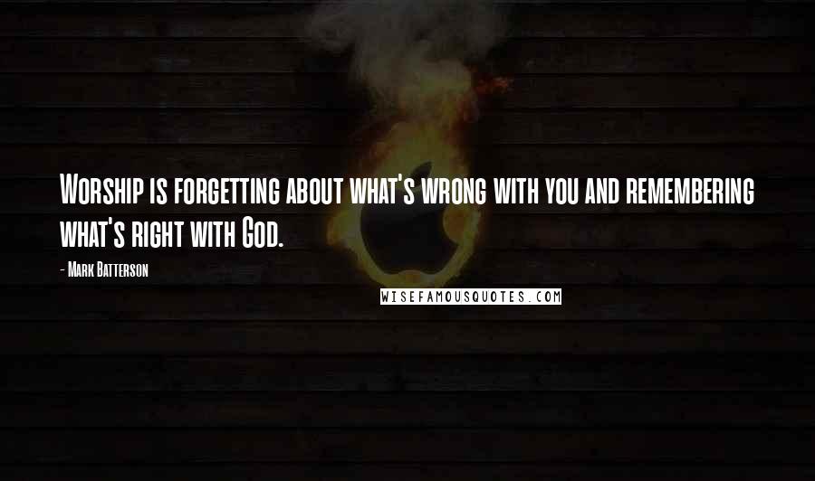 Mark Batterson Quotes: Worship is forgetting about what's wrong with you and remembering what's right with God.