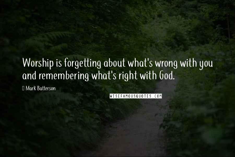 Mark Batterson Quotes: Worship is forgetting about what's wrong with you and remembering what's right with God.