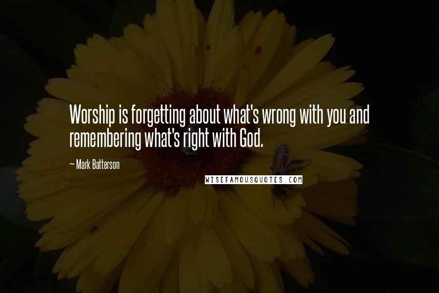 Mark Batterson Quotes: Worship is forgetting about what's wrong with you and remembering what's right with God.